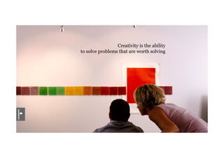Creativity is the ability
to solve problems that are worth solving
 