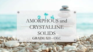 AMORPHOUS and
CRYSTALLINE
SOLIDS
GRADE XII - OLC
 