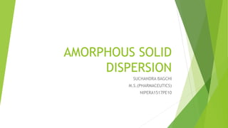 AMORPHOUS SOLID
DISPERSION
SUCHANDRA BAGCHI
M.S.(PHARMACEUTICS)
NIPERA1517PE10
 