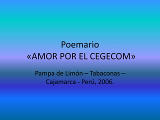 Poemario
«AMOR POR EL CEGECOM»
Pampa de Limón – Tabaconas –
Cajamarca - Perú, 2006.
 