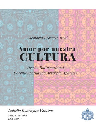 Isabella Rodríguez Vanegas
Memoria Proyecto final
Amor por nuestra
CULTURA
Diseño Bidimensional
Docente: Fernando Arboleda Aparicio
Mayo 10 del 2018
DCV 2018-1
 