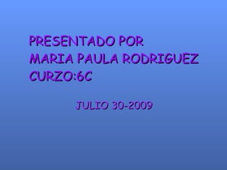 PRESENTADO POR MARIA PAULA RODRIGUEZ CURZO:6C JULIO 30-2009 