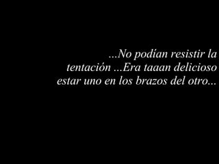 ...No podían resistir la tentación ...Era taaan delicioso estar uno en los brazos del otro... 