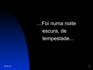 …Foi numa noite
            escura, de
            tempestade...




23.06.12                     3
 