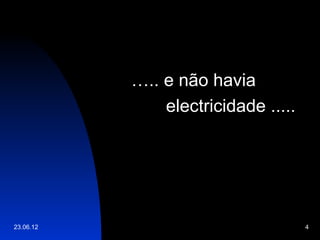 ….. e não havia
               electricidade .....




23.06.12                             4
 