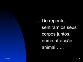 ..... De repente,
                 sentiram os seus
                 corpos juntos,
                 numa atracção
                 animal …..

23.06.12                            5
 
