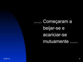 ...... Começaram a
                  beijar-se e
                  acariciar-se
                  mutuamente ......


23.06.12                              6
 