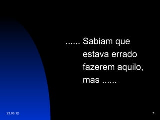 ...... Sabiam que
                  estava errado
                  fazerem aquilo,
                  mas ......


23.06.12                            7
 