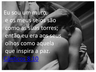 Eu sou um muro,
e os meus seios são
como as suas torres;
então eu era aos seus
olhos como aquela
que inspira a paz.
Cânticos 8:10
 