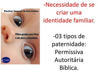 -Necessidade de se
criar uma
identidade familiar.
-03 tipos de
paternidade:
Permissiva
Autoritária
Bíblica.
 