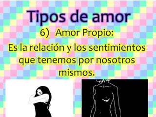 Tipos de amor
6) Amor Propio:
Es la relación y los sentimientos
que tenemos por nosotros
mismos.
 