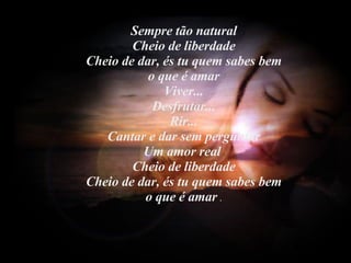 Sempre tão natural Cheio de liberdade Cheio de dar, és tu quem sabes bem o que é amar Viver... Desfrutar... Rir... Cantar e dar sem perguntar Um amor real  Cheio de liberdade Cheio de dar, és tu quem sabes bem o que é amar  . 