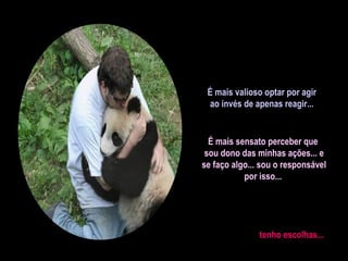 É mais valioso optar por agir
ao invés de apenas reagir...
É mais sensato perceber que
sou dono das minhas ações... e
se faço algo... sou o responsável
por isso...
tenho escolhas...
 