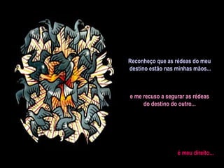 Reconheço que as rédeas do meu
destino estão nas minhas mãos...
e me recuso a segurar as rédeas
do destino do outro...
é meu direito...
 