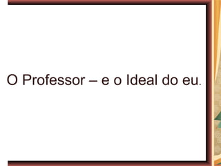 O Professor – e o Ideal do eu.
 