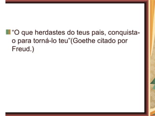 “O que herdastes do teus pais, conquista-
o para torná-lo teu”(Goethe citado por
Freud.)
 