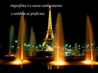 Imperfeito é o nosso conhecimento e também as profecias. 