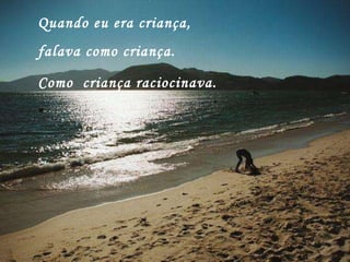Quando eu era criança, falava como criança. Como  criança raciocinava.   