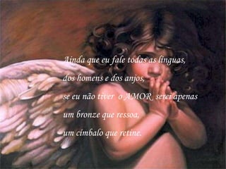 Ainda que eu fale todas as línguas, dos homens e dos anjos, se eu não tiver  o AMOR  serei apenas  um bronze que ressoa, um címbalo que retine. 