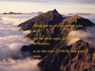 Ainda que eu alcance um tal grau de fé que me torne capaz de remover montanhas, se eu não tiver o AMOR, não serei nada. 