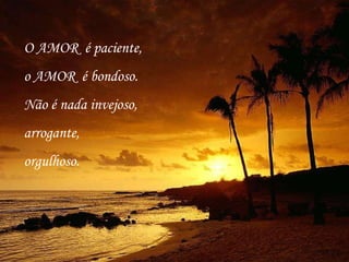 O AMOR  é paciente, o AMOR  é bondoso. Não é nada invejoso, arrogante, orgulhoso. 