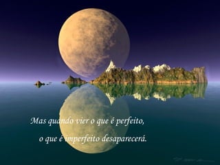 Mas quando vier o que é perfeito,
  o que é imperfeito desaparecerá.
 