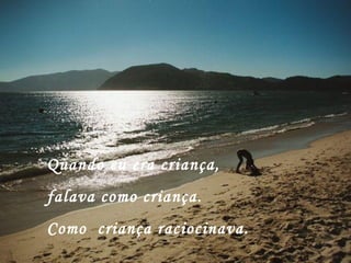 Quando eu era criança,
falava como criança.
Como criança raciocinava.
 