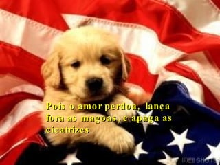 Pois o amor perdoa,  lança fora as magoas, e apaga as cicatrizes 