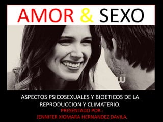 AMOR & SEXO
ASPECTOS PSICOSEXUALES Y BIOETICOS DE LA
REPRODUCCION Y CLIMATERIO.
PRESENTADO POR :
JENNIFER XIOMARA HERNANDEZ DAVILA.
 