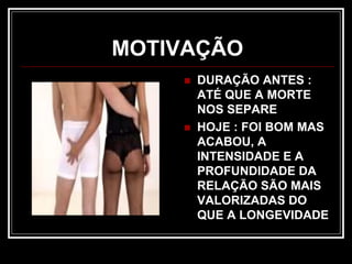 MOTIVAÇÃO
 DURAÇÃO ANTES :
ATÉ QUE A MORTE
NOS SEPARE
 HOJE : FOI BOM MAS
ACABOU, A
INTENSIDADE E A
PROFUNDIDADE DA
RELAÇÃO SÃO MAIS
VALORIZADAS DO
QUE A LONGEVIDADE
 