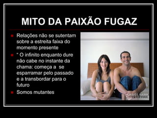 MITO DA PAIXÃO FUGAZ
 Relações não se sutentam
sobre a estreita faixa do
momento presente
 “ O infinito enquanto dure
não cabe no instante da
chama: começa a se
esparramar pelo passado
e a transbordar para o
futuro
 Somos mutantes
 