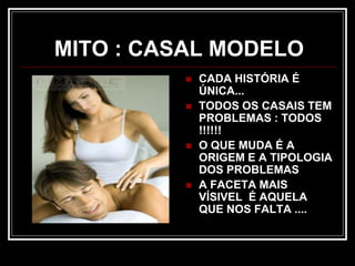 MITO : CASAL MODELO
 CADA HISTÓRIA É
ÚNICA...
 TODOS OS CASAIS TEM
PROBLEMAS : TODOS
!!!!!!
 O QUE MUDA É A
ORIGEM E A TIPOLOGIA
DOS PROBLEMAS
 A FACETA MAIS
VÍSIVEL É AQUELA
QUE NOS FALTA ....
 