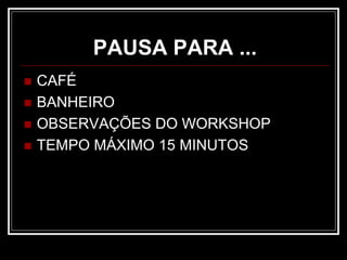 PAUSA PARA ...
 CAFÉ
 BANHEIRO
 OBSERVAÇÕES DO WORKSHOP
 TEMPO MÁXIMO 15 MINUTOS
 
