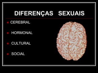 DIFERENÇAS SEXUAIS
 CEREBRAL
 HORMONAL
 CULTURAL
 SOCIAL
 