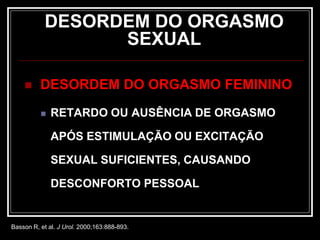 DESORDEM DO ORGASMO
SEXUAL
 DESORDEM DO ORGASMO FEMININO
 RETARDO OU AUSÊNCIA DE ORGASMO
APÓS ESTIMULAÇÃO OU EXCITAÇÃO
SEXUAL SUFICIENTES, CAUSANDO
DESCONFORTO PESSOAL
Basson R, et al. J Urol. 2000;163:888-893.
 