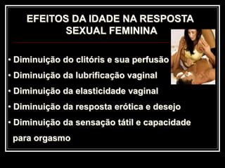 EFEITOS DA IDADE NA RESPOSTA
SEXUAL FEMININA
• Diminuição do clitóris e sua perfusão
• Diminuição da lubrificação vaginal
• Diminuição da elasticidade vaginal
• Diminuição da resposta erótica e desejo
• Diminuição da sensação tátil e capacidade
para orgasmo
 