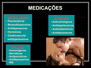 MEDICAÇÕES
DESEJO SEXUAL
• Psicotrópicos
• Benzodiazepínicos
• Antidepressivos
• Hormônios
• Cardiovascular
antihipertensivos
EXCITAÇÃO
• Anticolinérgicos
• Antihipertensivos
• Antihistamínicos
• Antidepressivos
ORGASMO
• Anorexigenos
• Narcóticos
• Antipsicóticos
• Antidepressivos
• IRS
 