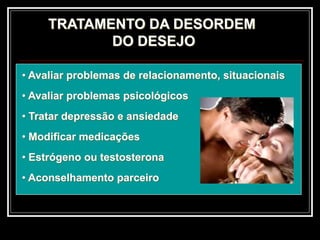 TRATAMENTO DA DESORDEM
DO DESEJO
• Avaliar problemas de relacionamento, situacionais
• Avaliar problemas psicológicos
• Tratar depressão e ansiedade
• Modificar medicações
• Estrógeno ou testosterona
• Aconselhamento parceiro
 