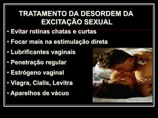 TRATAMENTO DA DESORDEM DA
EXCITAÇÃO SEXUAL
• Evitar rotinas chatas e curtas
• Focar mais na estimulação direta
• Lubrificantes vaginais
• Penetração regular
• Estrógeno vaginal
• Viagra, Cialis, Levitra
• Aparelhos de vácuo
 