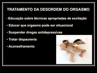 TRATAMENTO DA DESORDEM DO ORGASMO
• Educação sobre técnicas apropriadas de excitação
• Educar que orgasmo pode ser situacional
• Suspender drogas antidepressivas
• Tratar dispaurenia
• Aconselhamento
 