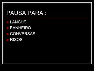 PAUSA PARA :
 LANCHE
 BANHEIRO
 CONVERSAS
 RISOS
 
