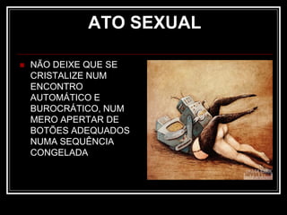 ATO SEXUAL
 NÃO DEIXE QUE SE
CRISTALIZE NUM
ENCONTRO
AUTOMÁTICO E
BUROCRÁTICO, NUM
MERO APERTAR DE
BOTÕES ADEQUADOS
NUMA SEQUÊNCIA
CONGELADA
 