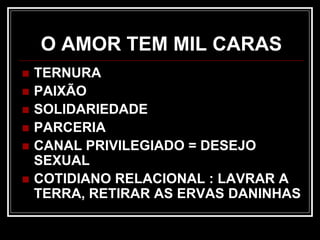 O AMOR TEM MIL CARAS
 TERNURA
 PAIXÃO
 SOLIDARIEDADE
 PARCERIA
 CANAL PRIVILEGIADO = DESEJO
SEXUAL
 COTIDIANO RELACIONAL : LAVRAR A
TERRA, RETIRAR AS ERVAS DANINHAS
 
