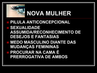 NOVA MULHER
 PILULA ANTICONCEPCIONAL
 SEXUALIDADE
ASSUMIDA/RECONHECIMENTO DE
DESEJOS E FANTASIAS
 MEDO MASCULINO DIANTE DAS
MUDANÇAS FEMININAS
 PROCURAR NA CAMA É
PRERROGATIVA DE AMBOS
 