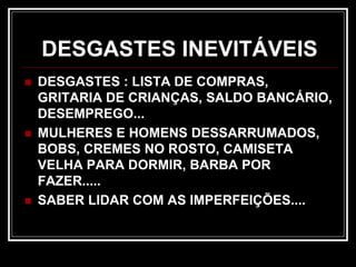 DESGASTES INEVITÁVEIS
 DESGASTES : LISTA DE COMPRAS,
GRITARIA DE CRIANÇAS, SALDO BANCÁRIO,
DESEMPREGO...
 MULHERES E HOMENS DESSARRUMADOS,
BOBS, CREMES NO ROSTO, CAMISETA
VELHA PARA DORMIR, BARBA POR
FAZER.....
 SABER LIDAR COM AS IMPERFEIÇÕES....
 