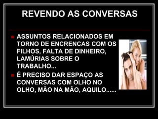 REVENDO AS CONVERSAS
 ASSUNTOS RELACIONADOS EM
TORNO DE ENCRENCAS COM OS
FILHOS, FALTA DE DINHEIRO,
LAMÚRIAS SOBRE O
TRABALHO...
 É PRECISO DAR ESPAÇO AS
CONVERSAS COM OLHO NO
OLHO, MÃO NA MÃO, AQUILO......
 