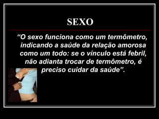 SEXO
“O sexo funciona como um termômetro,
indicando a saúde da relação amorosa
como um todo: se o vínculo está febril,
não adianta trocar de termômetro, é
preciso cuidar da saúde”.
 