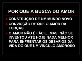 POR QUE A BUSCA DO AMOR
 CONSTRUÇÃO DE UM MUNDO NOVO
 CONVICÇÃO DE QUE O AMOR DÁ
FORÇAS
 O AMOR NÃO É FÁCIL...MAS NÃO SE
INVENTOU ATÉ HOJE NADA MELHOR
PARA ENFRENTAR OS DESAFIOS DA
VIDA DO QUE UM VÍNCULO AMOROSO
 