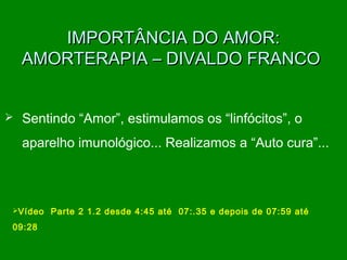 IMPORTÂNCIA DO AMOR:IMPORTÂNCIA DO AMOR:
AMORTERAPIA – DIVALDO FRANCOAMORTERAPIA – DIVALDO FRANCO
 Sentindo “Amor”, estimulamos os “linfócitos”, o
aparelho imunológico... Realizamos a “Auto cura”...
Vídeo Parte 2 1.2 desde 4:45 até 07:.35 e depois de 07:59 até
09:28
 