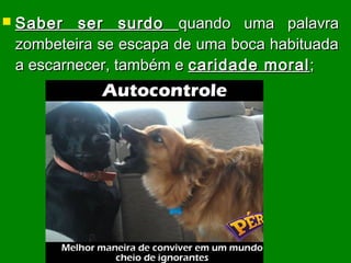  Saber ser surdoSaber ser surdo quando uma palavraquando uma palavra
zombeteira se escapa de uma boca habituadazombeteira se escapa de uma boca habituada
a escarnecer, também ea escarnecer, também e caridade moralcaridade moral;;
 